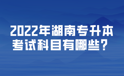 2022年湖南專升本考試科目有哪些？.png