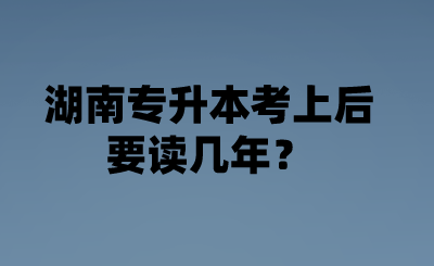 湖南專升本考上后要讀幾年？.png