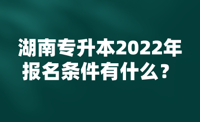 湖南專升本2022年報名條件有什么？.png