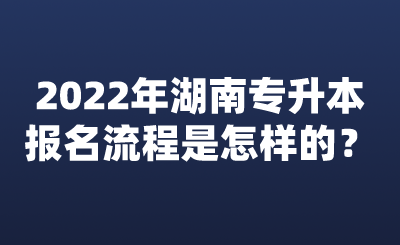 2022年湖南專升本報名流程是怎樣的？.png