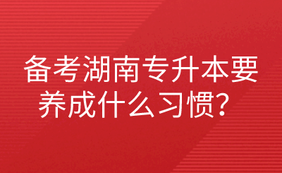 備考湖南專升本要養(yǎng)成什么習慣？.png