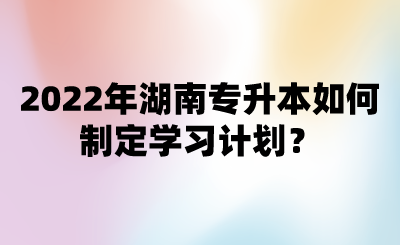 2022年湖南專升本如何制定學(xué)習(xí)計(jì)劃？.png