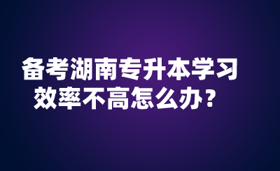 備考湖南專升本學(xué)習(xí)效率不高怎么辦？.png