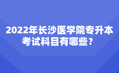 2022年長沙醫(yī)學(xué)院專升本考試科目有哪些？.png