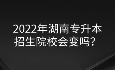 2022年湖南專升本招生院校會變嗎？.png