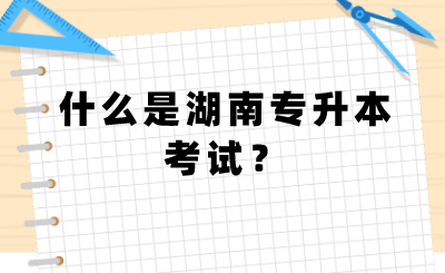 什么是湖南專升本考試？.png