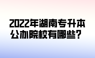 2022年湖南專升本公辦院校有哪些？.png