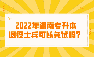 2022年湖南專升本退役士兵可以免試嗎？.png