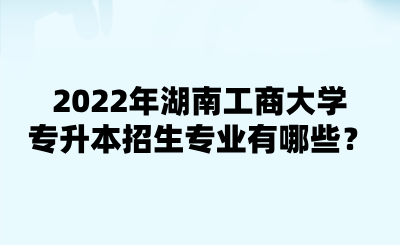 2022年湖南工商大學(xué)專(zhuān)升本招生專(zhuān)業(yè)有哪些？.png