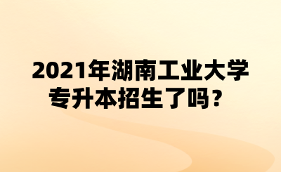 2021年湖南工業(yè)大學專升本招生了嗎？.png