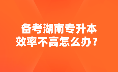 備考湖南專升本效率不高怎么辦？.png