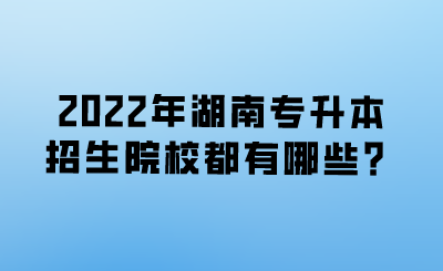 2022年湖南專升本招生院校都有哪些？.png