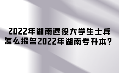 2022年湖南退役大學(xué)生士兵怎么報(bào)名2022年湖南專升本？.png