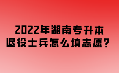 2022年湖南專升本退役士兵怎么填志愿？.png
