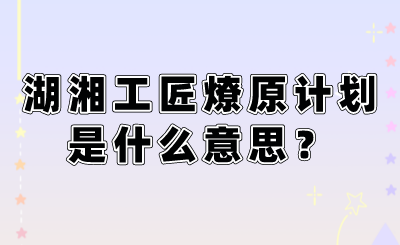 湖湘工匠燎原計(jì)劃是什么意思？.png