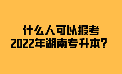 什么人可以報考2022年湖南專升本？.png
