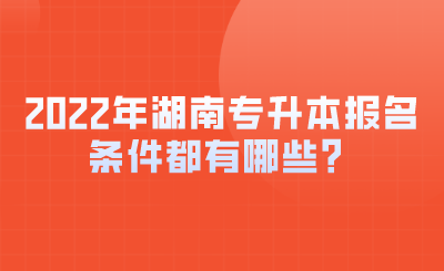 2022年湖南專升本報名條件都有哪些？.png