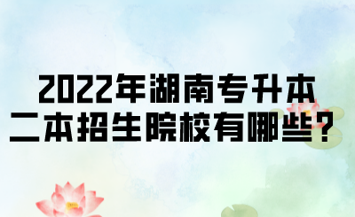 2022年湖南專升本二本招生院校有哪些？.png