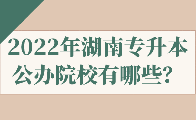 2022年湖南專升本公辦院校有哪些？.png