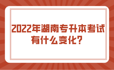 2022年湖南專升本考試有什么變化？.png