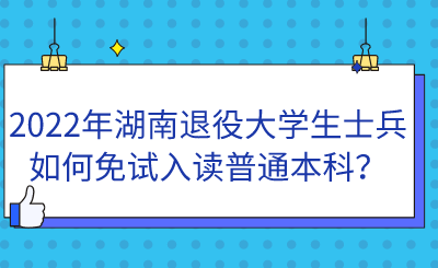 2022年湖南退役大學(xué)生士兵如何免試入讀普通本科？.png