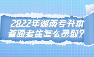 2022年湖南專升本普通考生怎么錄取？.png
