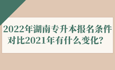 2022年湖南專升本報(bào)名條件對(duì)比2021年有什么變化？.png