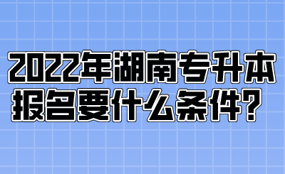 2022年湖南專升本報名要什么條件？.png