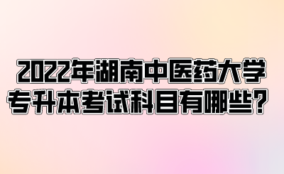 2022年湖南中醫(yī)藥大學(xué)專升本考試科目有哪些？.png