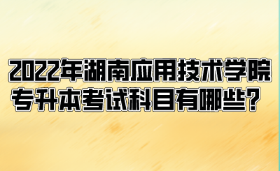 2022年湖南應(yīng)用技術(shù)學(xué)院專(zhuān)升本考試科目有哪些？.png