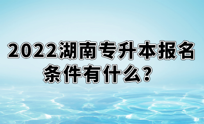 2022湖南專升本報名條件有什么？.png