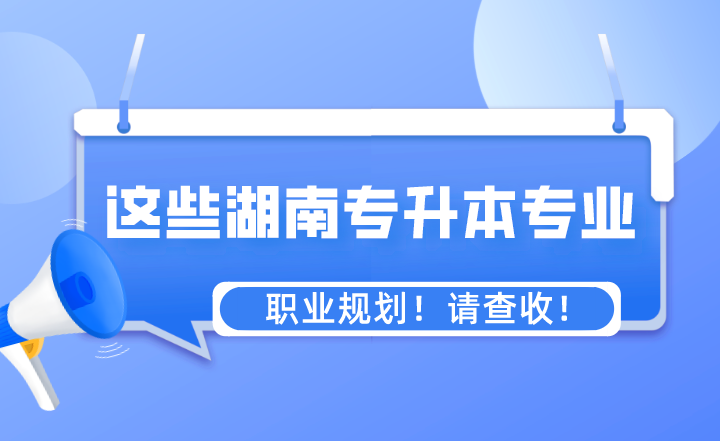 這些專業(yè)湖南專升本之后的職業(yè)規(guī)劃！請(qǐng)查收！