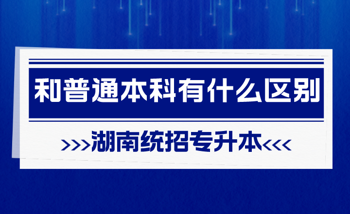 湖南統(tǒng)招專升本和普通本科有什么區(qū)別？