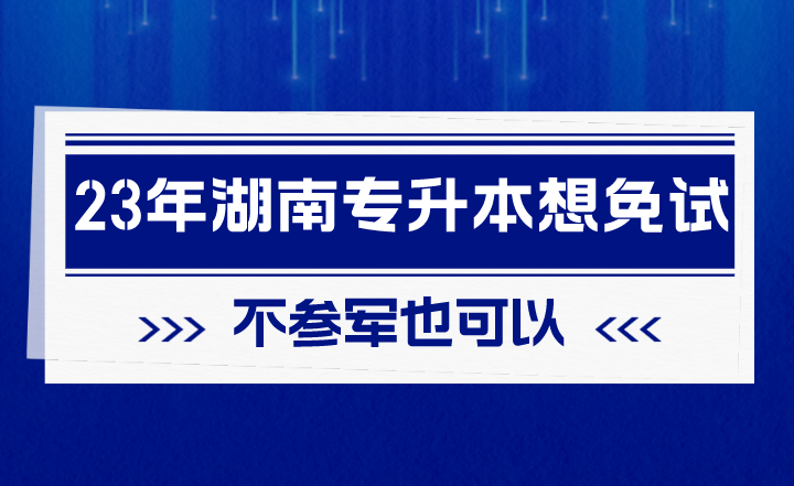2023年湖南專升本想免試，不參軍也可以！