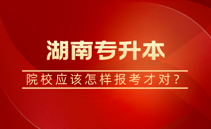 湖南專升本院校應(yīng)該怎樣報(bào)考才對(duì)？