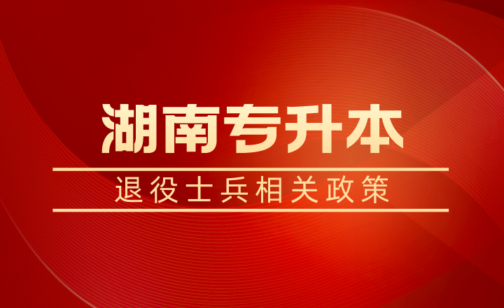退役士兵除了湖南專升本免試還有學(xué)費(fèi)補(bǔ)償、代償，每年最高16000元！