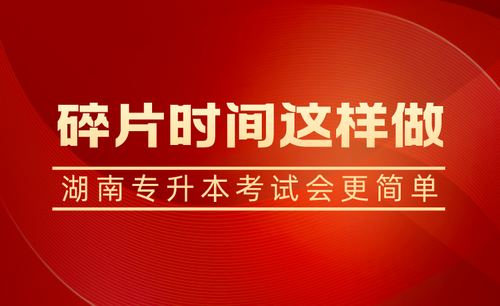 碎片時(shí)間這樣做，湖南專升本考試會(huì)更簡(jiǎn)單
