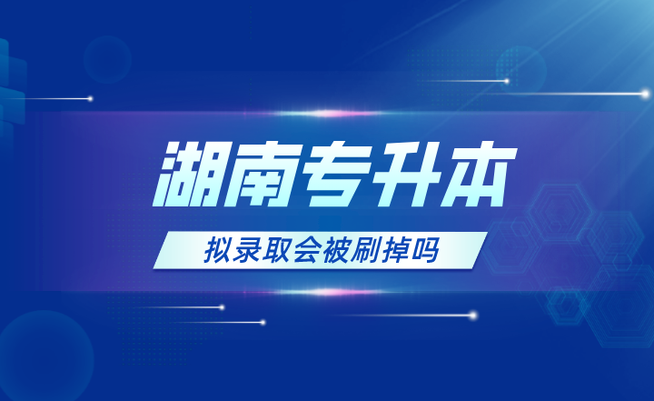2023年湖南專升本擬錄取會被刷掉嗎？