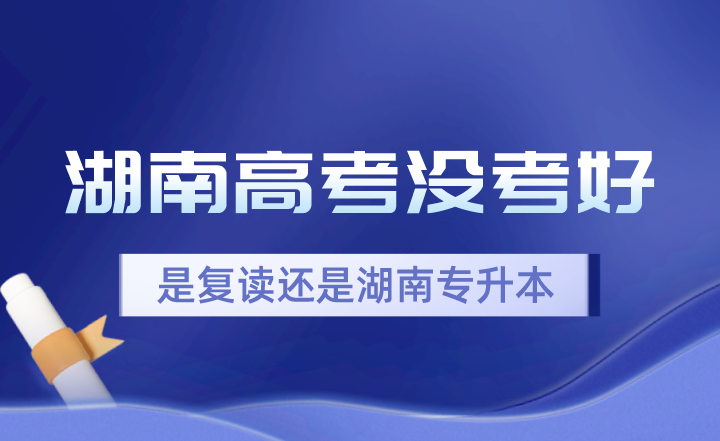 湖南高考分?jǐn)?shù)出了沒(méi)考好，是復(fù)讀還是湖南專升本