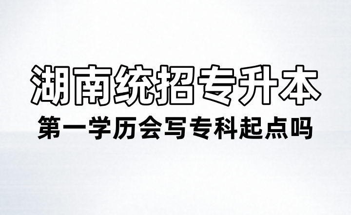 湖南統(tǒng)招專升本第一學歷會寫專科起點嗎？
