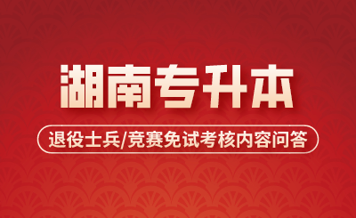 湖南專(zhuān)升本退役士兵/競(jìng)賽免試考核內(nèi)容問(wèn)答