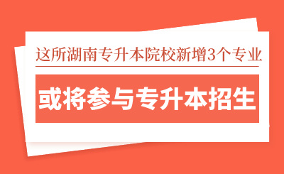 這所湖南專升本院校新增3個專業(yè)，或將參與專升本招生