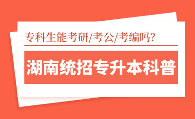 湖南統(tǒng)招專(zhuān)升本科普｜專(zhuān)科生能考研/考公/考編嗎？