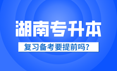 2025年湖南省專升本復(fù)習(xí)備考要提前嗎？