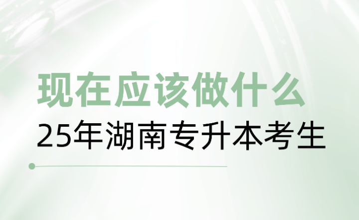 25年湖南專升本考生，現(xiàn)在應(yīng)該做什么？