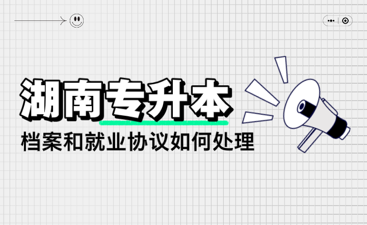 湖南專升本檔案和就業(yè)協(xié)議如何處理？