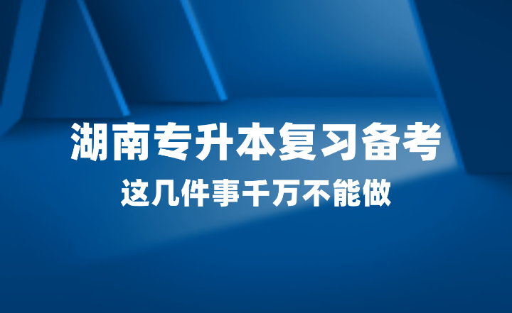2025年湖南專(zhuān)升本復(fù)習(xí)備考，這幾件事千萬(wàn)不能做！