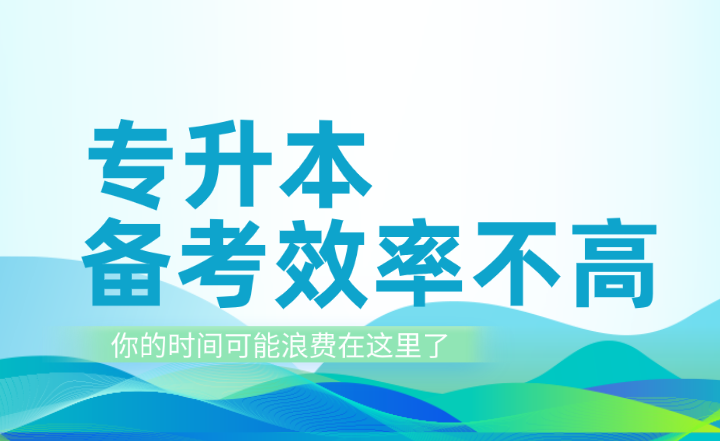 專(zhuān)升本備考效率不高？你的時(shí)間可能浪費(fèi)在這里了！