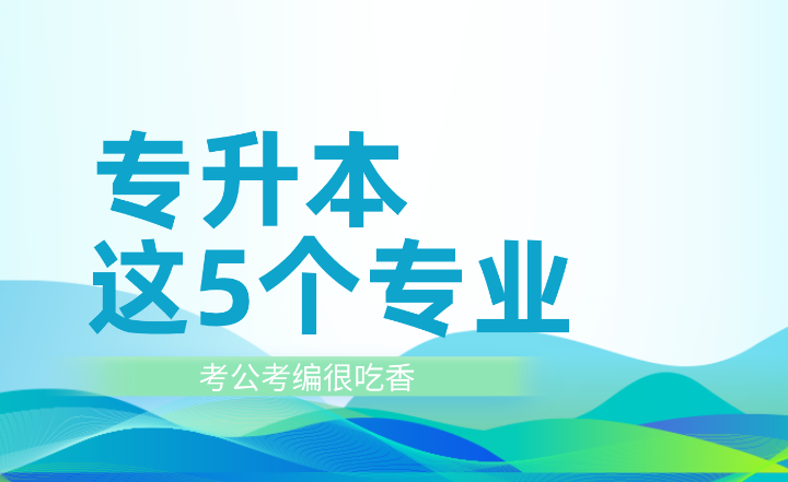 專升本這5個專業(yè)考公考編很吃香！