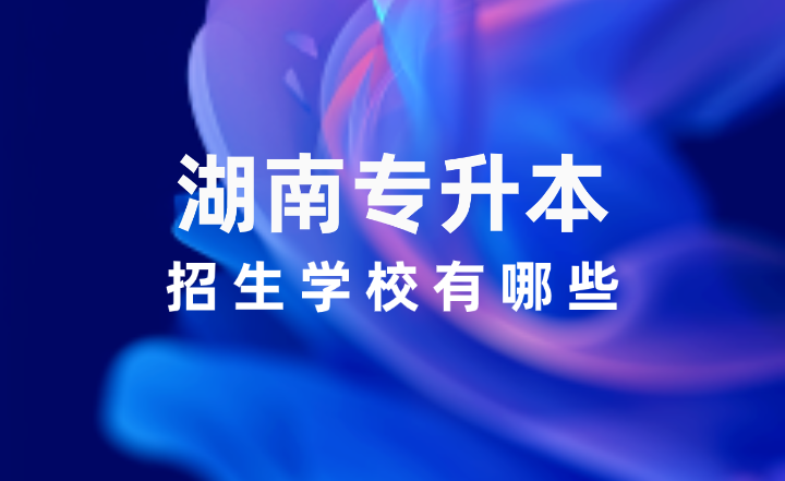 2025年湖南專升本招生學(xué)校有哪些？